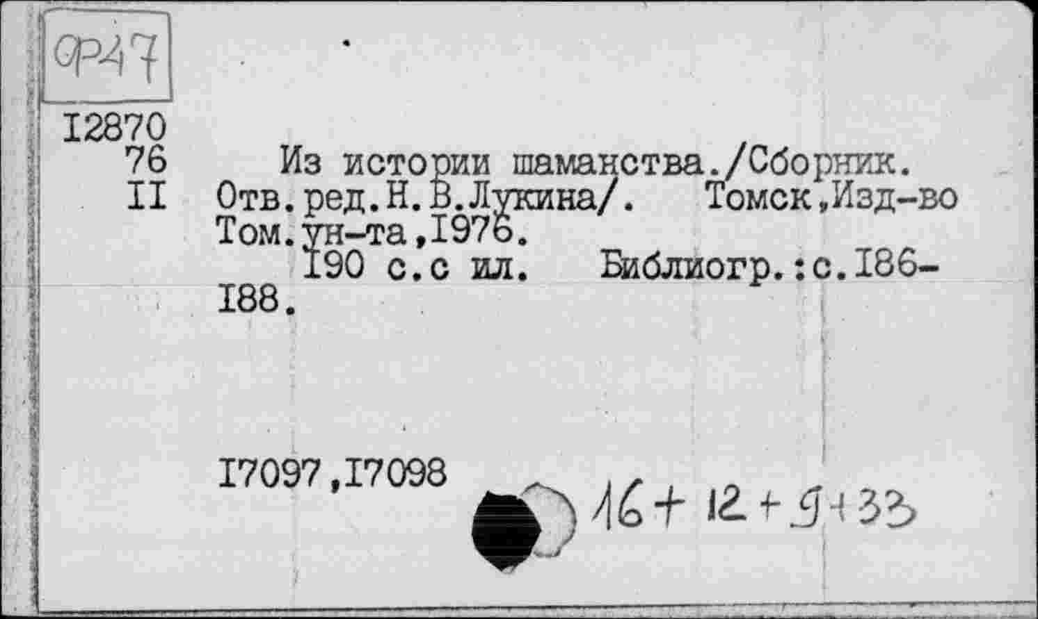 ﻿' 12870
76
II
I
і
I
1
:
Из истории шаманства./Сборник.
Отв.ред.Н.В.Лукина/.	Томск,Изд-во
Том.ун-та,1976.
190 с.с ил. Вїблиогр.:с.І86-188.
17097,17098